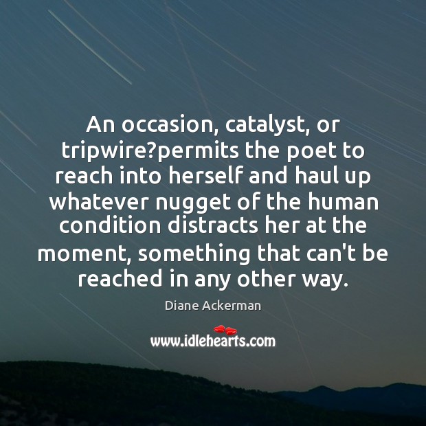 An occasion, catalyst, or tripwire?permits the poet to reach into herself Diane Ackerman Picture Quote