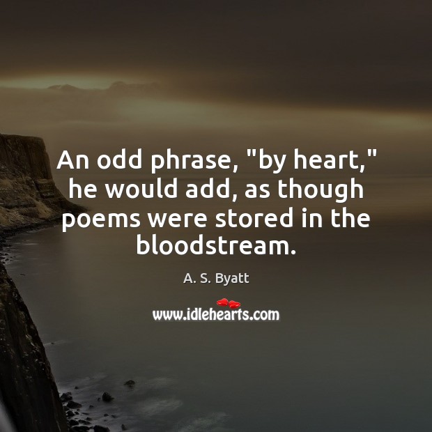An odd phrase, “by heart,” he would add, as though poems were stored in the bloodstream. A. S. Byatt Picture Quote