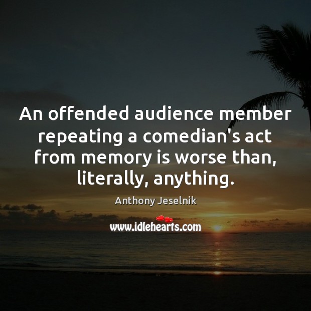 An offended audience member repeating a comedian’s act from memory is worse Anthony Jeselnik Picture Quote