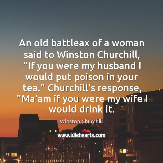 An old battleax of a woman said to Winston Churchill, “If you Image