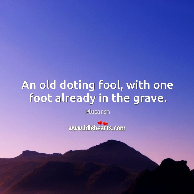 An old doting fool, with one foot already in the grave. Plutarch Picture Quote