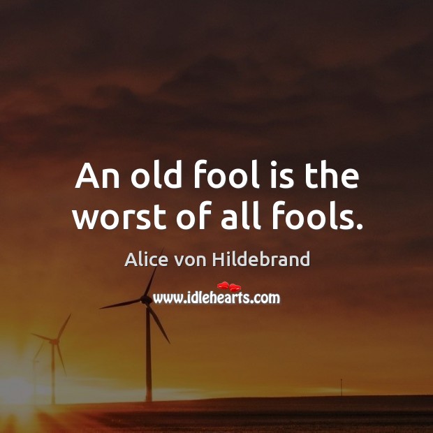 An old fool is the worst of all fools. Image