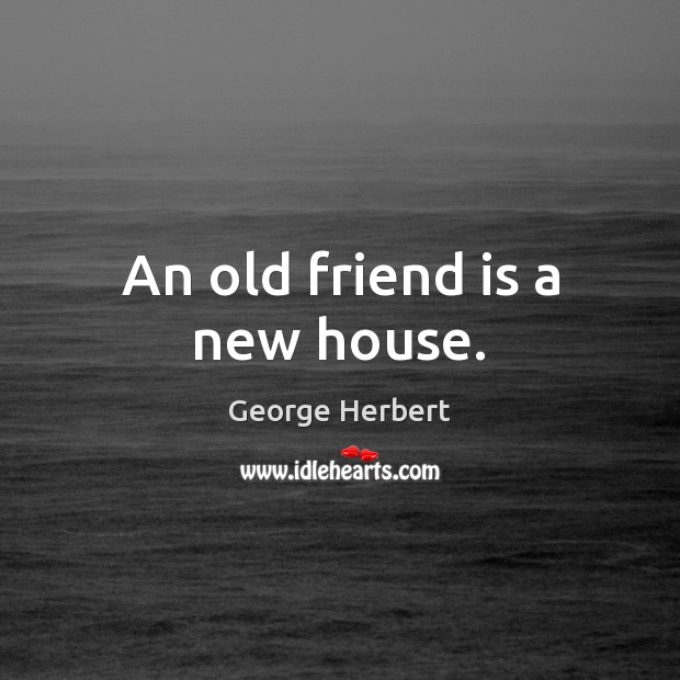 An old friend is a new house. George Herbert Picture Quote