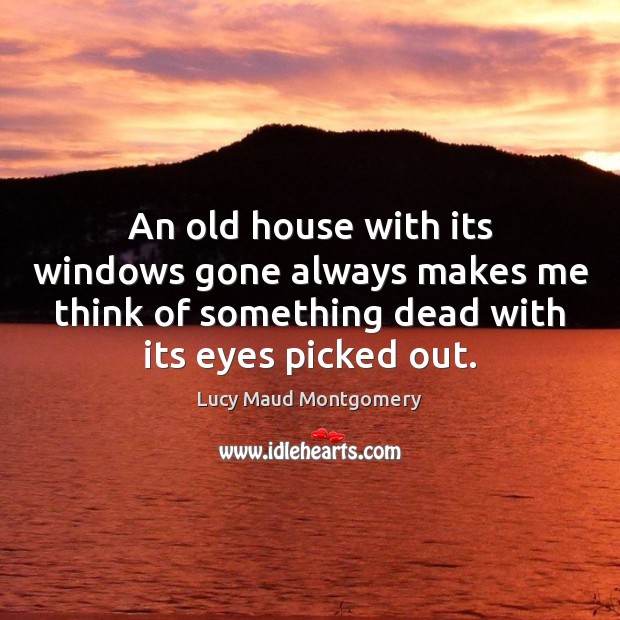 An old house with its windows gone always makes me think of Lucy Maud Montgomery Picture Quote