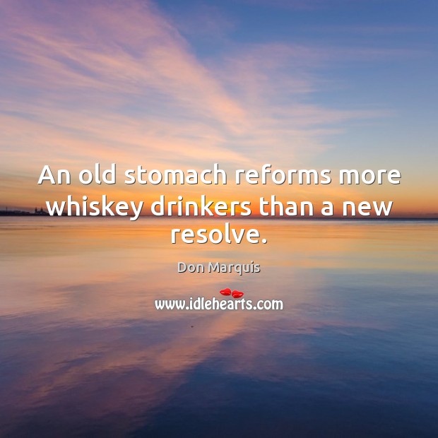An old stomach reforms more whiskey drinkers than a new resolve. Don Marquis Picture Quote