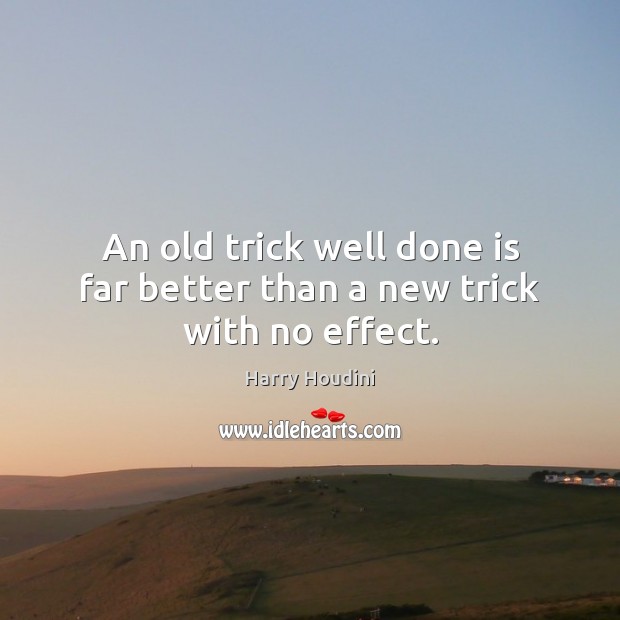 An old trick well done is far better than a new trick with no effect. Harry Houdini Picture Quote
