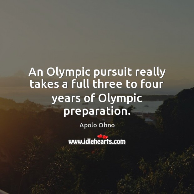 An Olympic pursuit really takes a full three to four years of Olympic preparation. Apolo Ohno Picture Quote