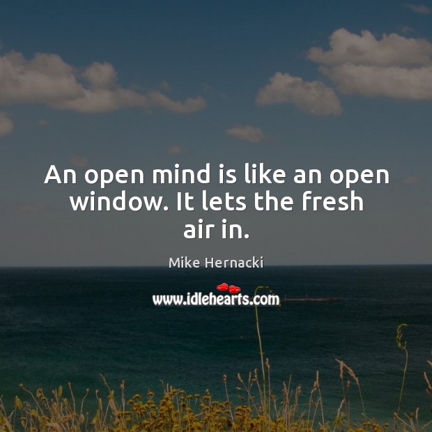 An open mind is like an open window. It lets the fresh air in. Mike Hernacki Picture Quote