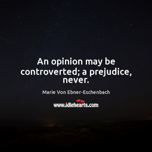 An opinion may be controverted; a prejudice, never. Marie Von Ebner-Eschenbach Picture Quote