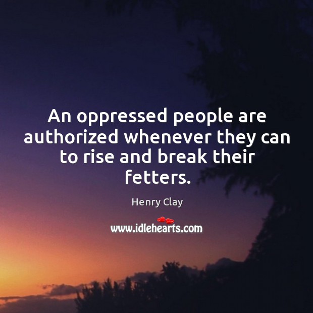 An oppressed people are authorized whenever they can to rise and break their fetters. Henry Clay Picture Quote