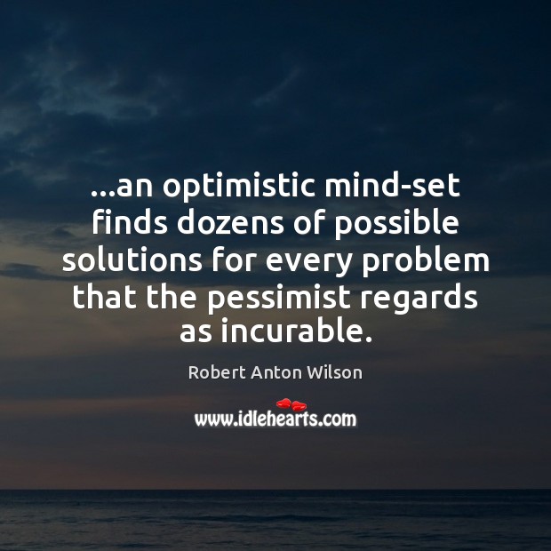 …an optimistic mind-set finds dozens of possible solutions for every problem that Robert Anton Wilson Picture Quote