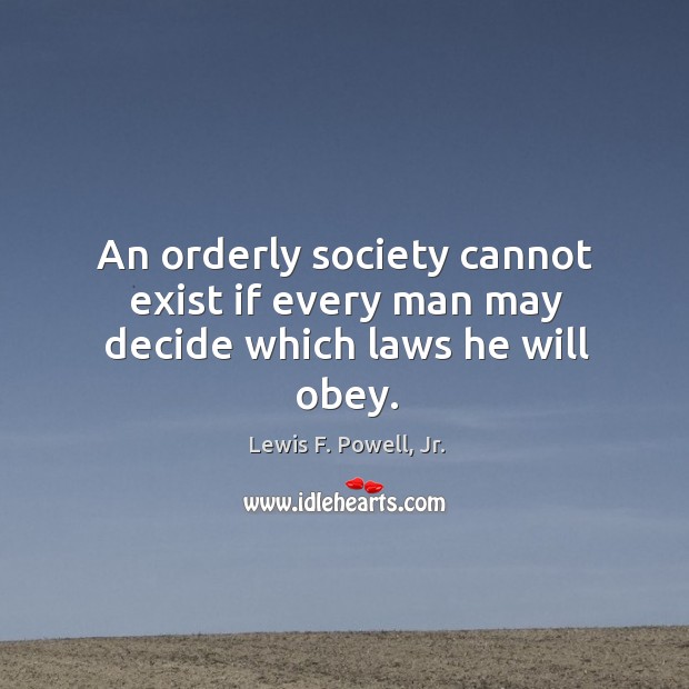 An orderly society cannot exist if every man may decide which laws he will obey. Lewis F. Powell, Jr. Picture Quote