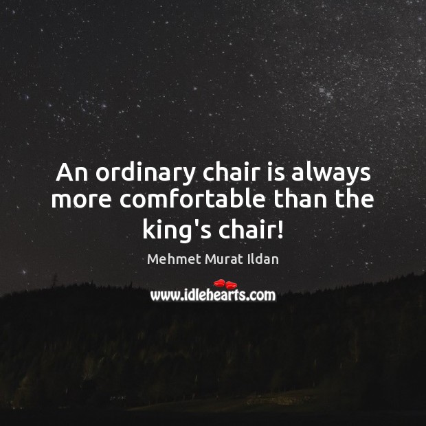 An ordinary chair is always more comfortable than the king’s chair! Image