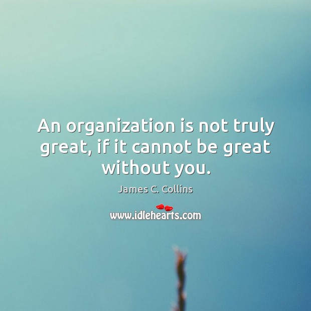 An organization is not truly great, if it cannot be great without you. James C. Collins Picture Quote