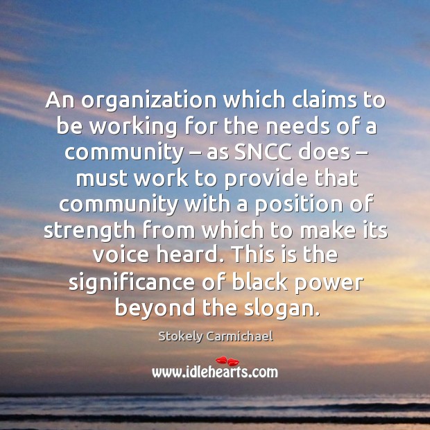 An organization which claims to be working for the needs of a community – as sncc does Stokely Carmichael Picture Quote