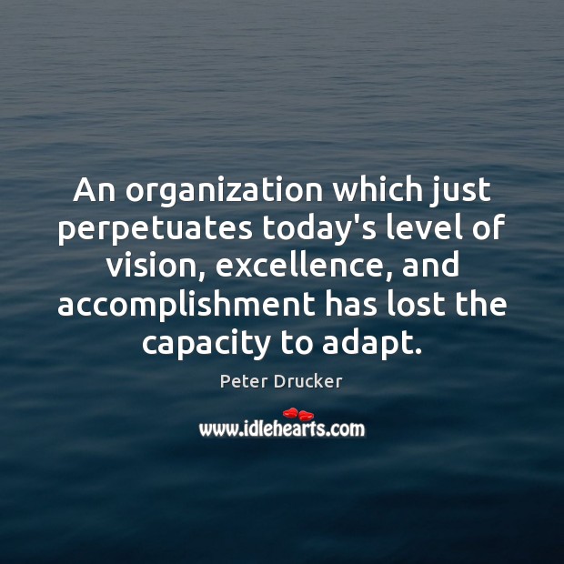 An organization which just perpetuates today’s level of vision, excellence, and accomplishment Peter Drucker Picture Quote