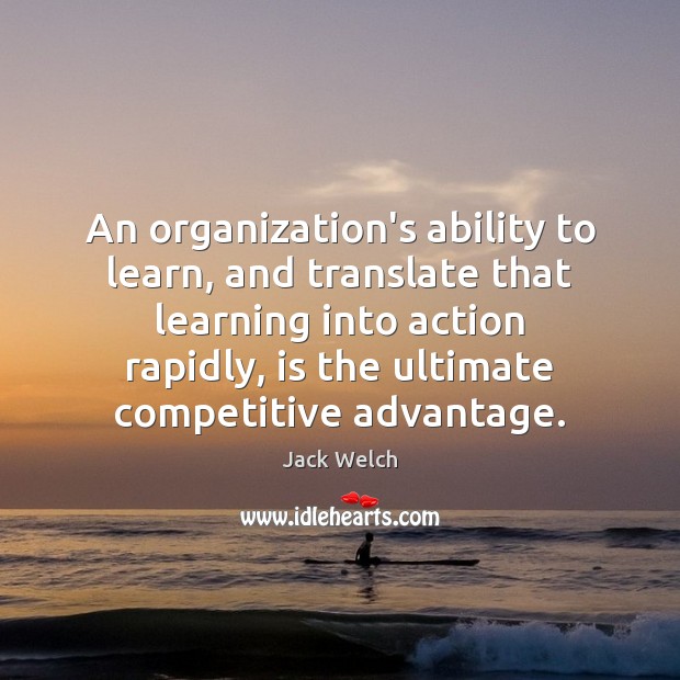 An organization’s ability to learn, and translate that learning into action rapidly, Jack Welch Picture Quote