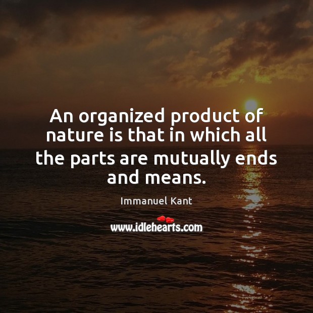 An organized product of nature is that in which all the parts are mutually ends and means. Immanuel Kant Picture Quote
