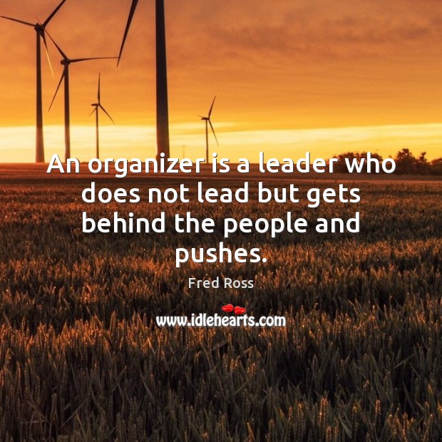 An organizer is a leader who does not lead but gets behind the people and pushes. Image