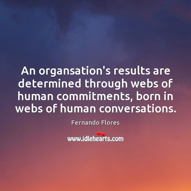 An organsation’s results are determined through webs of human commitments, born in Fernando Flores Picture Quote