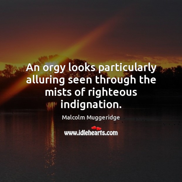 An orgy looks particularly alluring seen through the mists of righteous indignation. Malcolm Muggeridge Picture Quote