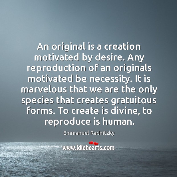 An original is a creation motivated by desire. Any reproduction of an originals motivated be necessity. Image