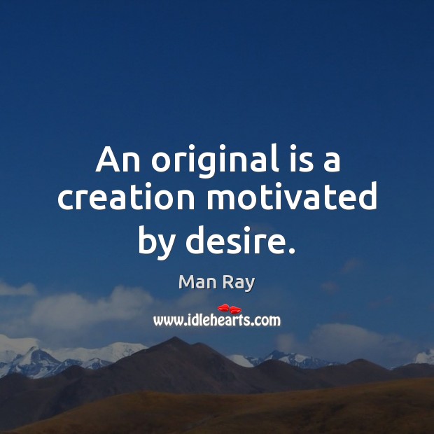 An original is a creation motivated by desire. Man Ray Picture Quote
