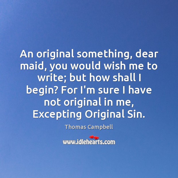 An original something, dear maid, you would wish me to write; but Image