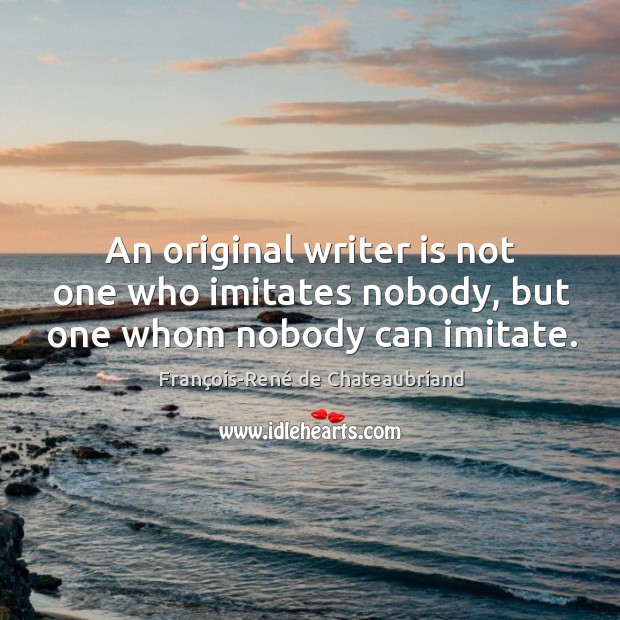 An original writer is not one who imitates nobody, but one whom nobody can imitate. François-René de Chateaubriand Picture Quote
