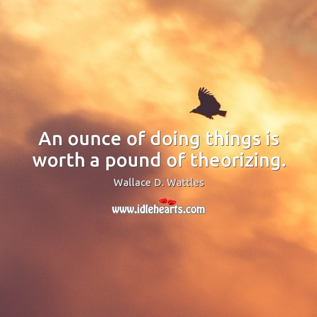 An ounce of doing things is worth a pound of theorizing. Image