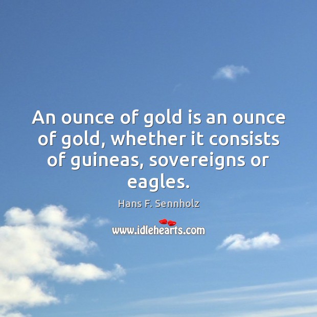 An ounce of gold is an ounce of gold, whether it consists Hans F. Sennholz Picture Quote