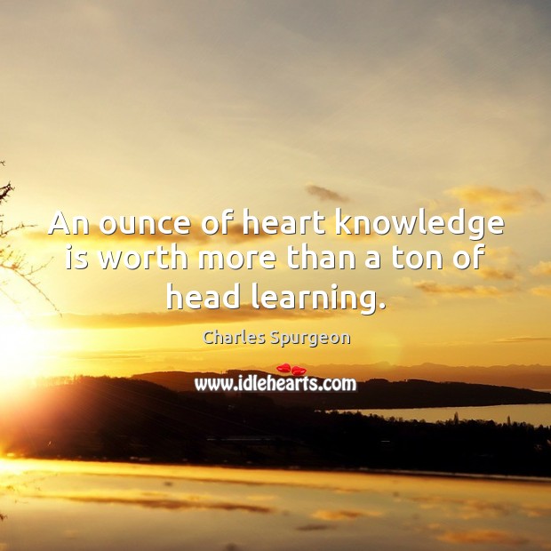 An ounce of heart knowledge is worth more than a ton of head learning. Knowledge Quotes Image