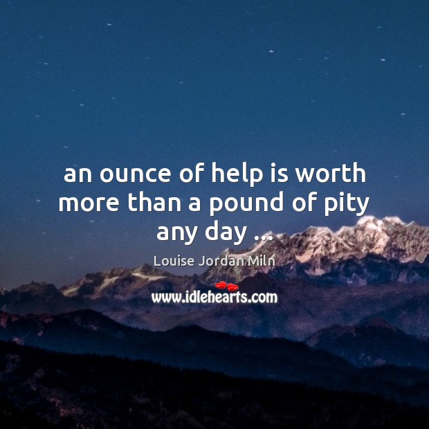 An ounce of help is worth more than a pound of pity any day … Louise Jordan Miln Picture Quote