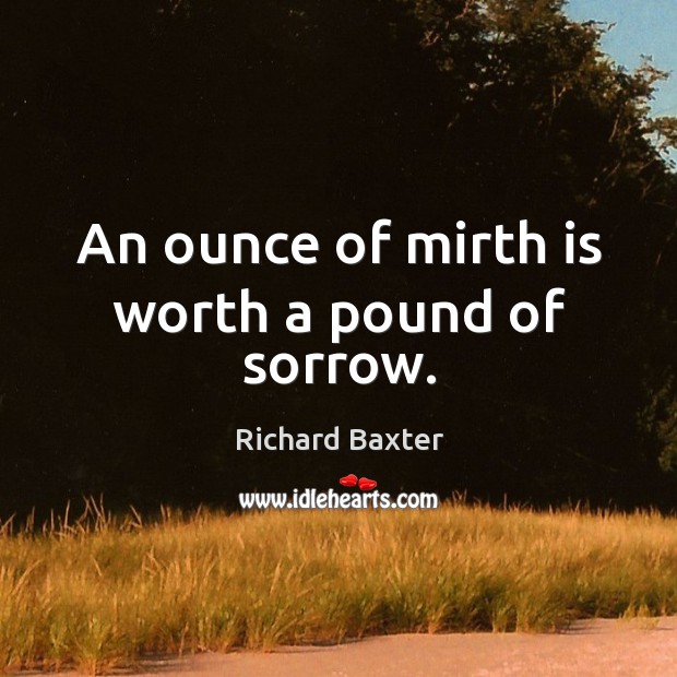 An ounce of mirth is worth a pound of sorrow. Richard Baxter Picture Quote