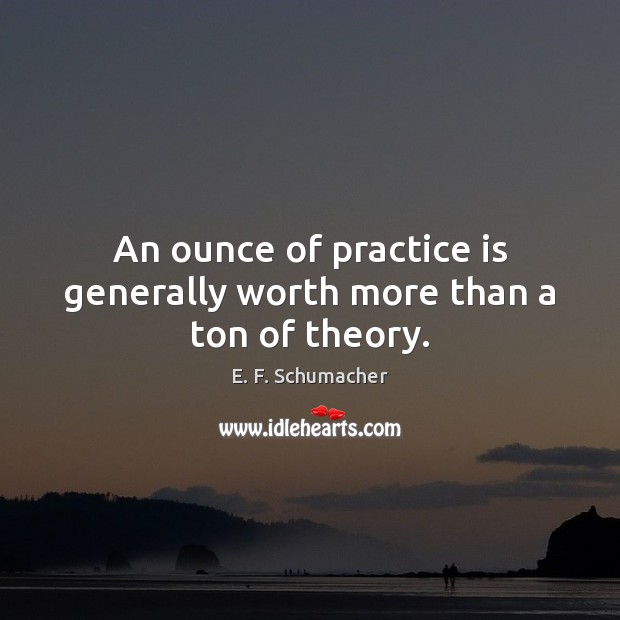 An ounce of practice is generally worth more than a ton of theory. E. F. Schumacher Picture Quote