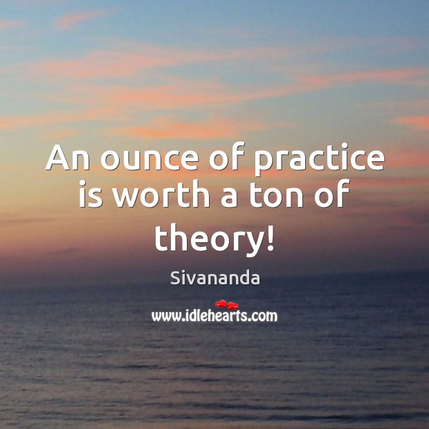 An ounce of practice is worth a ton of theory! Sivananda Picture Quote