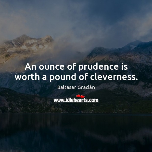 An ounce of prudence is worth a pound of cleverness. Baltasar Gracián Picture Quote