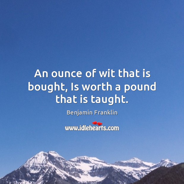 An ounce of wit that is bought, Is worth a pound that is taught. Benjamin Franklin Picture Quote