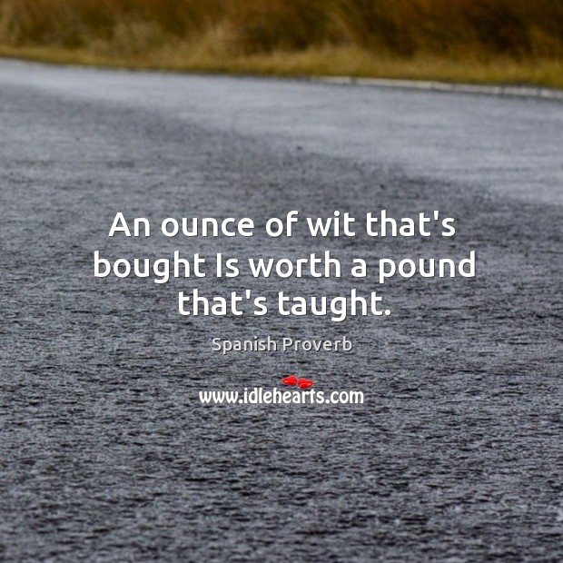 An ounce of wit that’s bought is worth a pound that’s taught. Image