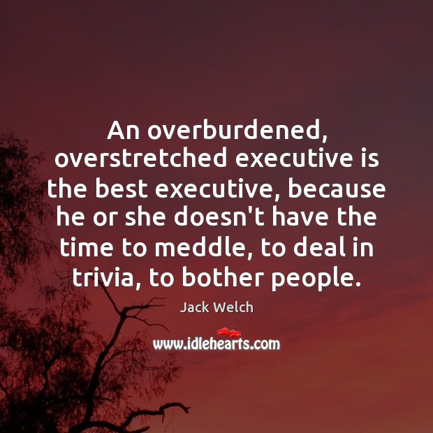 An overburdened, overstretched executive is the best executive, because he or she Image