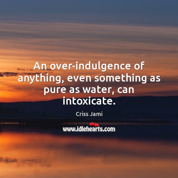 An over-indulgence of anything, even something as pure as water, can intoxicate. Criss Jami Picture Quote