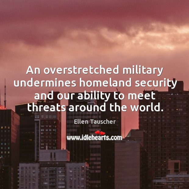 An overstretched military undermines homeland security and our ability to meet threats around the world. Ellen Tauscher Picture Quote