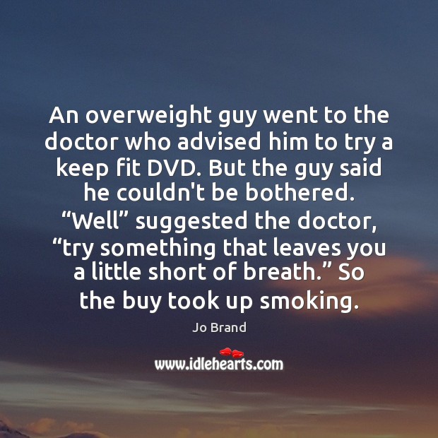 An overweight guy went to the doctor who advised him to try Jo Brand Picture Quote