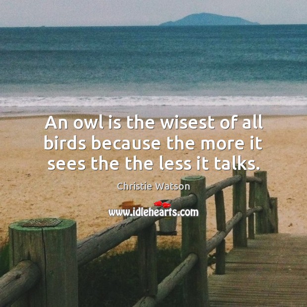 An owl is the wisest of all birds because the more it sees the the less it talks. Christie Watson Picture Quote