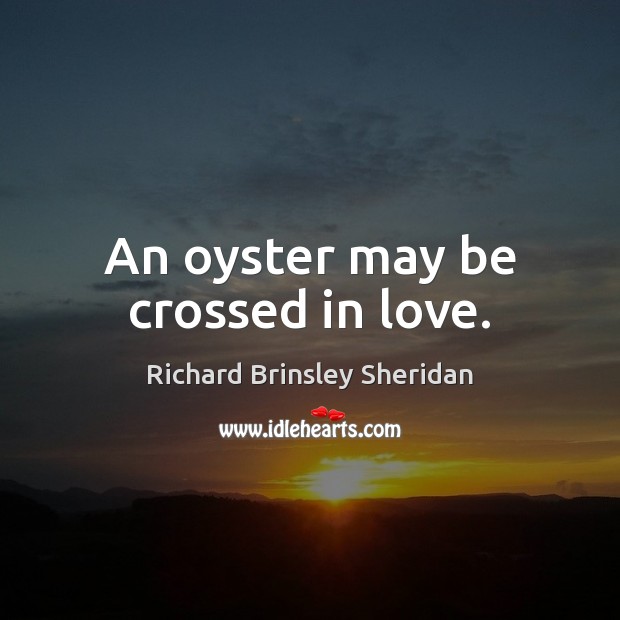 An oyster may be crossed in love. Richard Brinsley Sheridan Picture Quote