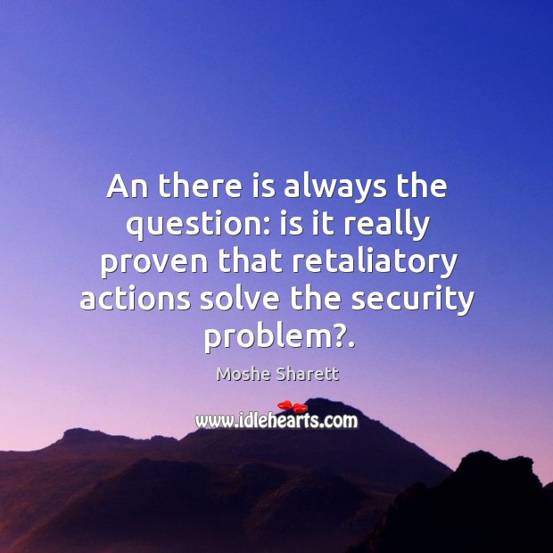 An there is always the question: is it really proven that retaliatory actions solve the security problem?. Moshe Sharett Picture Quote