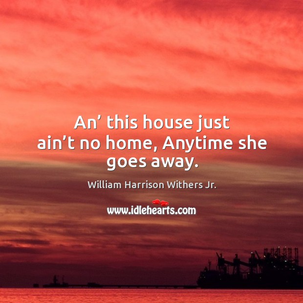 An’ this house just ain’t no home, anytime she goes away. William Harrison Withers Jr. Picture Quote
