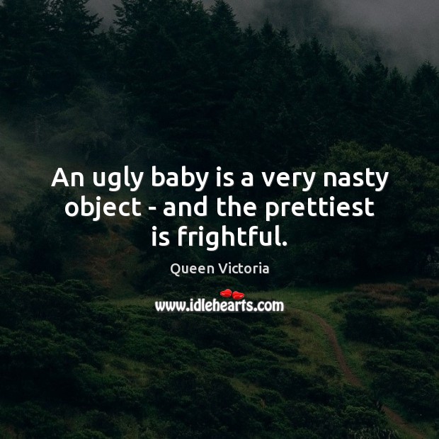 An ugly baby is a very nasty object – and the prettiest is frightful. Queen Victoria Picture Quote