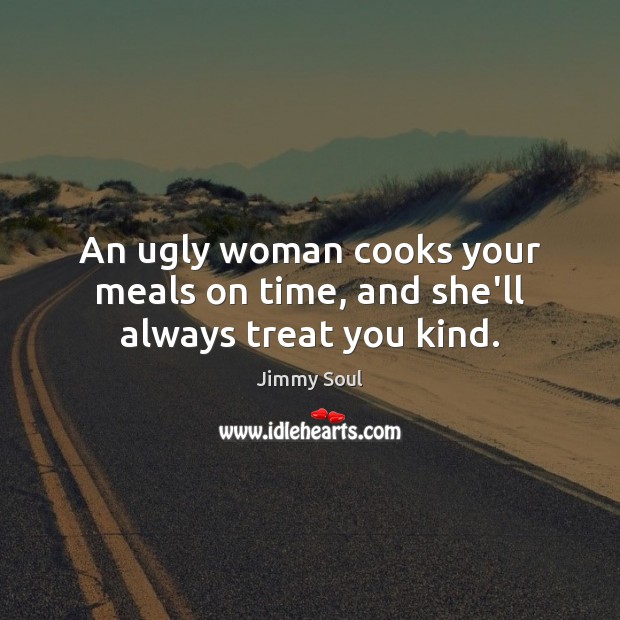 An ugly woman cooks your meals on time, and she’ll always treat you kind. Image