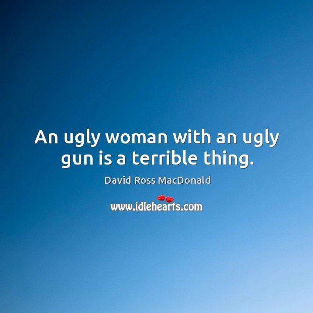 An ugly woman with an ugly gun is a terrible thing. David Ross MacDonald Picture Quote